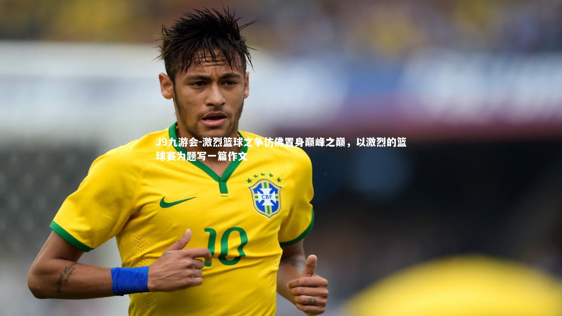 J9九游会-激烈篮球之争仿佛置身巅峰之巅，以激烈的篮球赛为题写一篇作文